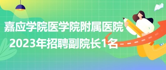 廣東省梅州市嘉應學院醫(yī)學院附屬醫(yī)院2023年招聘副院長1名