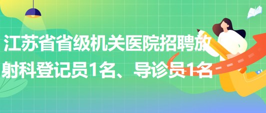 江蘇省省級機關(guān)醫(yī)院招聘放射科登記員1名、導(dǎo)診員1名