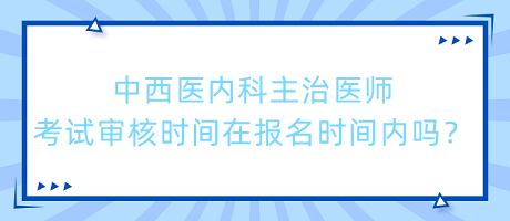 中西醫(yī)內(nèi)科主治醫(yī)師考試審核時(shí)間在報(bào)名時(shí)間內(nèi)嗎？