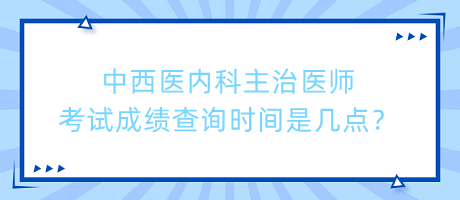 中西醫(yī)內科主治醫(yī)師考試成績查詢時間是幾點？