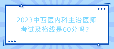 2023中西醫(yī)內(nèi)科主治醫(yī)師考試及格線是60分嗎？