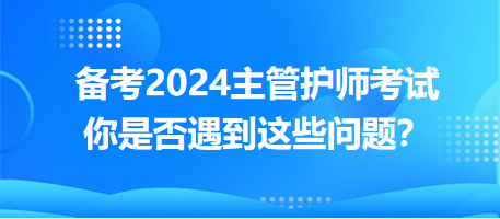 備考2024主管護(hù)師考試，你是否遇到這些問題？