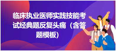 臨床執(zhí)業(yè)醫(yī)師實踐技能考試經(jīng)典題反復(fù)頭痛（含答題模板）