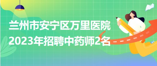 甘肅省蘭州市安寧區(qū)萬(wàn)里醫(yī)院2023年5月招聘中藥師2名