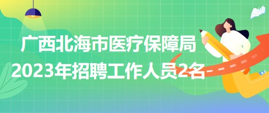 廣西北海市醫(yī)療保障局2023年招聘工作人員2名