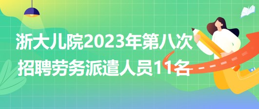 浙江大學(xué)醫(yī)學(xué)院附屬兒童醫(yī)院2023年第八次招聘勞務(wù)派遣人員11名