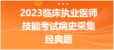 2023臨床執(zhí)業(yè)醫(yī)師實踐技能考試病史采集經典題