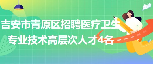 江西省吉安市青原區(qū)2023年招聘醫(yī)療衛(wèi)生專業(yè)技術(shù)高層次人才4名