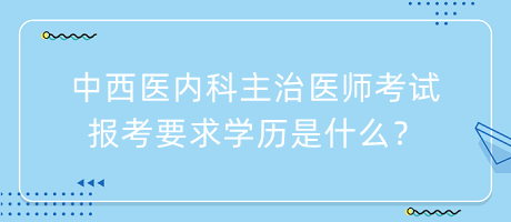 中西醫(yī)內(nèi)科主治醫(yī)師考試報考要求學歷是什么？