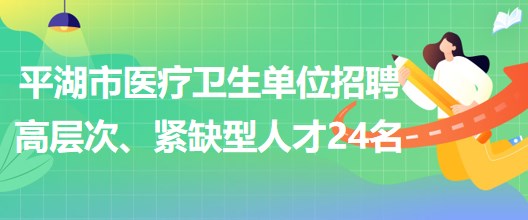 浙江省嘉興市平湖市醫(yī)療衛(wèi)生單位招聘高層次、緊缺型人才24名