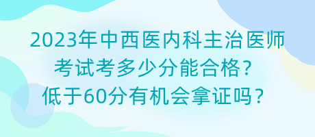 2023年中西醫(yī)內科主治醫(yī)師考試考多少分能合格？低于60分有機會拿證嗎？