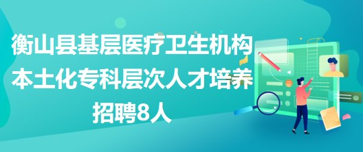 衡陽市衡山縣基層醫(yī)療衛(wèi)生機(jī)構(gòu)本土化?？茖哟稳瞬排囵B(yǎng)招聘8人