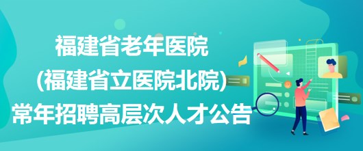 福建省老年醫(yī)院(福建省立醫(yī)院北院)常年招聘高層次人才公告