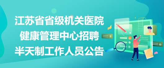 江蘇省省級機關醫(yī)院健康管理中心2023年招聘半天制工作人員公告