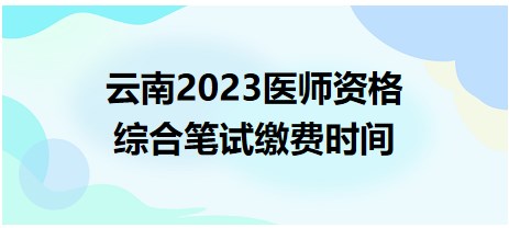 云南2023醫(yī)師資格綜合筆試?yán)U費(fèi)時(shí)間