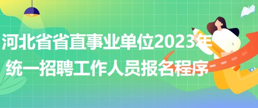 河北省省直事業(yè)單位2023年統(tǒng)一招聘工作人員網上報名程序