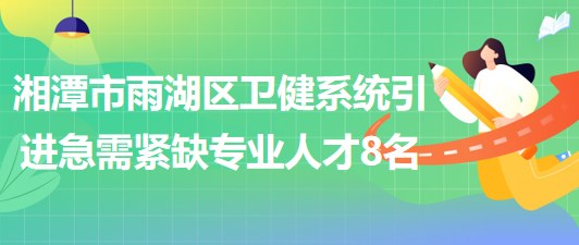 湖南省湘潭市雨湖區(qū)衛(wèi)健系統(tǒng)2023年引進急需緊缺專業(yè)人才8名