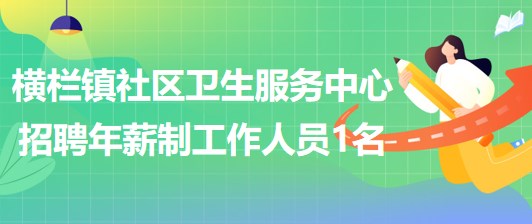 廣東省中山市橫欄鎮(zhèn)社區(qū)衛(wèi)生服務中心招聘年薪制工作人員1名