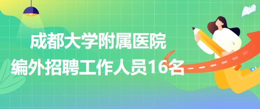 成都大學(xué)附屬醫(yī)院2023年編外招聘工作人員16名