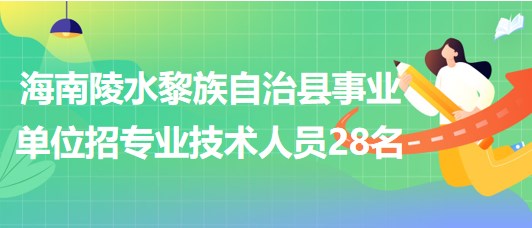 海南招聘陵水黎族自治縣事業(yè)單位編制及員額制專業(yè)技術人員28名