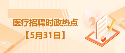 醫(yī)療衛(wèi)生招聘時(shí)事政治：2023年5月31日時(shí)政熱點(diǎn)整理