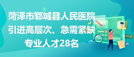 山東省菏澤市鄆城縣人民醫(yī)院引進(jìn)高層次、急需緊缺專業(yè)人才28名