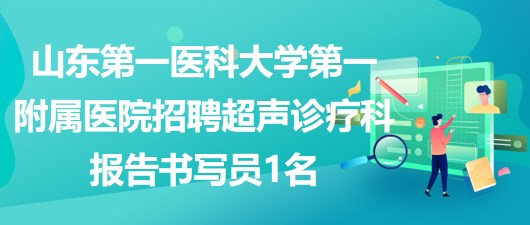 山東第一醫(yī)科大學第一附屬醫(yī)院招聘超聲診療科報告書寫員1名