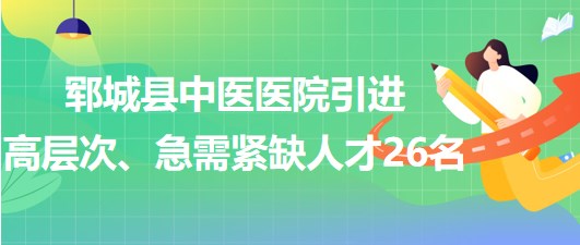 山東省菏澤市鄆城縣中醫(yī)醫(yī)院引進(jìn)高層次、急需緊缺專業(yè)人才26名