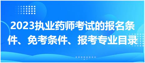 2023執(zhí)業(yè)藥師考試的報(bào)名條件、免考條件、報(bào)考專業(yè)目錄？