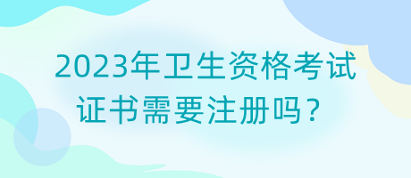 2023年衛(wèi)生資格考試證書需要注冊(cè)嗎？