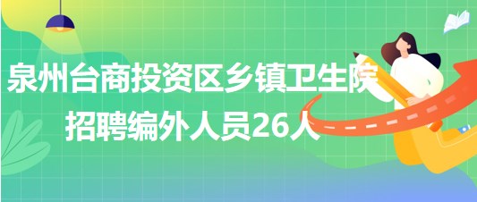 福建省泉州臺商投資區(qū)鄉(xiāng)鎮(zhèn)衛(wèi)生院2023年招聘編外人員26人