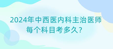 2024年中西醫(yī)內(nèi)科主治醫(yī)師每個科目考多久？