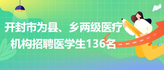 河南省開(kāi)封市2023年為縣、鄉(xiāng)兩級(jí)醫(yī)療機(jī)構(gòu)招聘醫(yī)學(xué)生136名