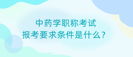 中藥學(xué)職稱考試報(bào)考要求條件是什么？