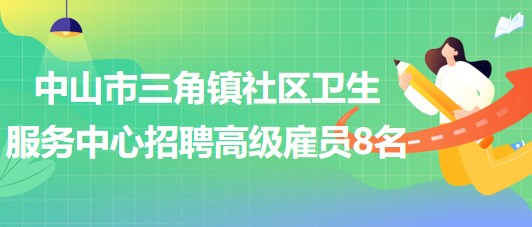 中山市三角鎮(zhèn)社區(qū)衛(wèi)生服務(wù)中心2023年第二期招聘高級(jí)雇員8名