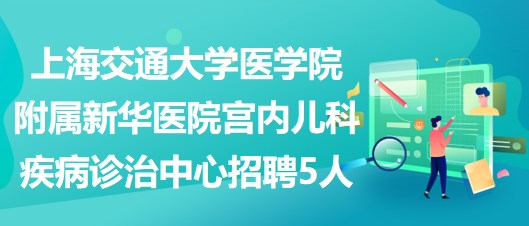 上海交通大學醫(yī)學院附屬新華醫(yī)院宮內兒科疾病診治中心招聘5人