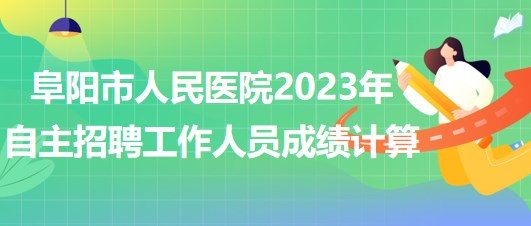 阜陽市人民醫(yī)院2023年自主招聘（本、?？疲┕ぷ魅藛T成績計算