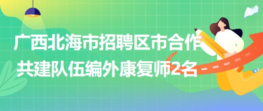 廣西北海市2023年招聘區(qū)市合作共建隊(duì)伍編外康復(fù)師2名