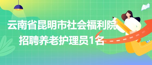 云南省昆明市社會福利院2023年6月招聘養(yǎng)老護(hù)理員1名