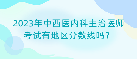 2023年中西醫(yī)內科主治醫(yī)師考試有地區(qū)分數(shù)線嗎？