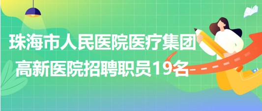 珠海市人民醫(yī)院醫(yī)療集團(tuán)高新醫(yī)院2023年招聘合同制職員19名