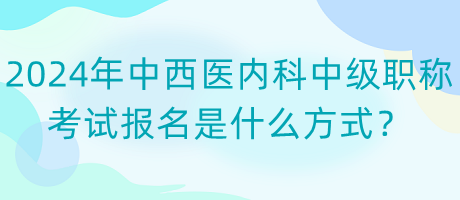 2024年中西醫(yī)內(nèi)科中級職稱考試報名是什么方式？