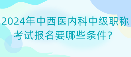 2024年中西醫(yī)內(nèi)科中級(jí)職稱考試報(bào)名要哪些條件？