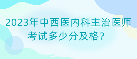 2023年中西醫(yī)內(nèi)科主治醫(yī)師考試多少分及格？