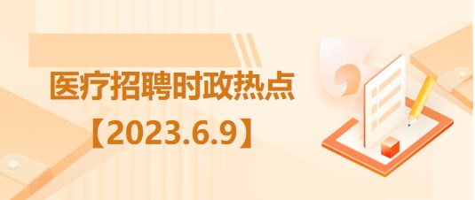 醫(yī)療衛(wèi)生招聘時事政治：2023年6月9日時政熱點整理