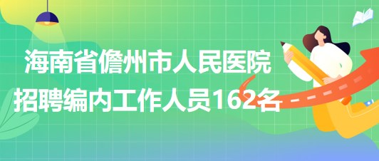 海南省儋州市人民醫(yī)院2023年招聘編內工作人員162名