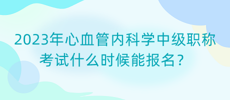 2023年心血管內(nèi)科學(xué)中級職稱考試什么時候能報名？