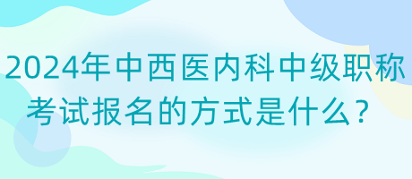 2024年中西醫(yī)內(nèi)科中級(jí)職稱考試報(bào)名的方式是什么？