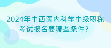 2024年中西醫(yī)內(nèi)科學(xué)中級職稱考試報名要哪些條件？