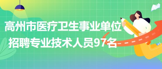 廣東省高州市醫(yī)療衛(wèi)生事業(yè)單位2023年招聘專業(yè)技術人員97名